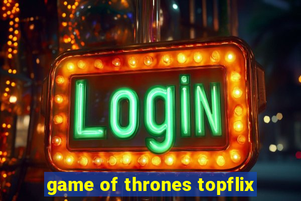 game of thrones topflix